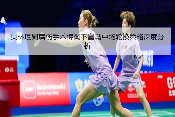 贝林厄姆肩伤手术传闻下皇马中场轮换策略深度分析