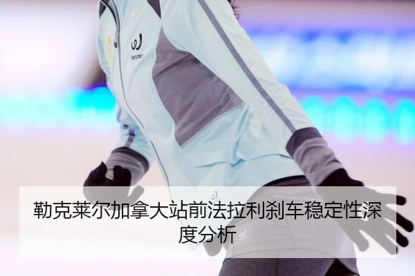 勒克莱尔加拿大站前法拉利刹车稳定性深度分析